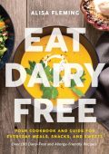 Eat Dairy Free: Your Essential Cookbook for Everyday Meals, Snacks, and Sweets - Alisa Fleming