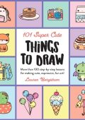 Lauren Bergstrom - 101 Super Cute Things to Draw: More than 100 step-by-step lesso...