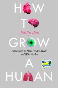 How to Grow a Human: Adventures in How We Are Made and Who We Are – Philip Ball
