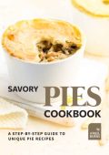 Savory Pies Cookbook: A Step-by-Step Guide to Unique Pie Recipes - Angel Burns