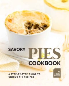 Savory Pies Cookbook: A Step-by-Step Guide to Unique Pie Recipes – Angel Burns