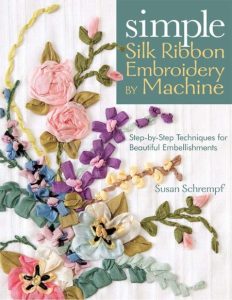 Simple Silk Ribbon Embroidery by Machine: Step-by-Step Techniques for Beautiful Embellishments – Susan Schrempf