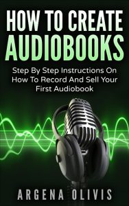 How To Create Audiobooks: Step By Step Instructions On How To Record And Sell Your First Audiobook – Argena Olivis