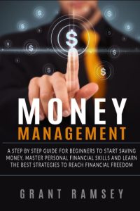 Money Management: A Step By Step Guide For Beginners To Start Saving Money, Master Personal Financial Skills And Learn The Best Strategies To Reach Financial Freedom – Grant Ramsey