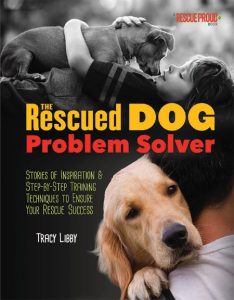 The Rescued Dog Problem Solver: Stories of Inspiration and Step-by-Step Training Techniques to Ensure Your Rescue Success – Tracy J. Libby