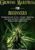 Growing Marijuana for Beginners: The Beginner Guide to Growing cannabis: Step by S...