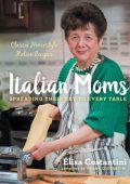 Italian Moms: Spreading Their Art to Every Table: Classic Homestyle Italian Recipe...
