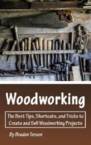 WoodWorking: The Best Tips, Shortcuts, and Tricks to Create and Sell WoodWorking Projects – Braden Terson