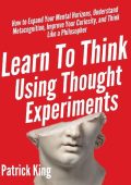 Learn To Think Using Thought Experiments: How to Expand Your Mental Horizons, Unde...