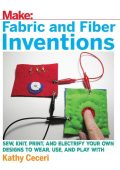 Fabric and Fiber Inventions: Sew, Knit, Print, and Electrify Your Own Designs to Wear, Use, and Play With - Kathy Ceceri
