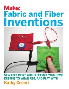 Fabric and Fiber Inventions: Sew, Knit, Print, and Electrify Your Own Designs to Wear, Use, and Play With – Kathy Ceceri