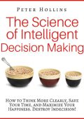 The Science of Intelligent Decision Making: How to Think More Clearly, Save Your T...