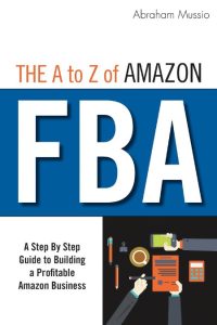 The A to Z of Amazon FBA: A Step By Step Guide to Building a Profitable Amazon Business – Abraham Mussio
