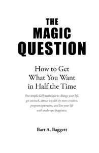 The Magic Question: How to Get What You Want in Half the Time – Bart A Baggett