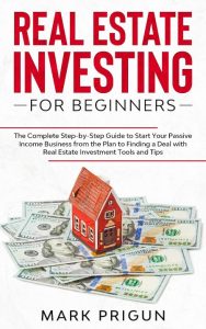 Real Estate Investing for Beginners: The Complete Step-by-Step Guide to Start Your Passive Income Business from the Plan to Finding a Deal with Real Estate Investment Tools and Tips – Mark Prigun