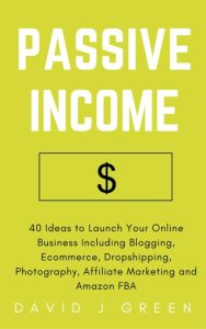 Passive Income: 40 Ideas to Launch Your Online Business Including Blogging, Ecommerce, Dropshipping, Photography, Affiliate Marketing and Amazon FBA – David J Green