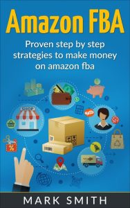 Amazon FBA: Beginners Guide – Proven Step By Step Strategies to Make Money On Amazon FBA – Mark Smith