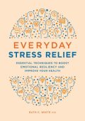 Everyday Stress Relief: Essential Techniques to Boost Emotional Resiliency and Imp...