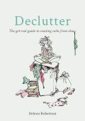 Declutter: The get-real guide to creating calm from chaos - Debora Robertson