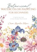 Botanical Watercolor Painting for Beginners: A Step-by-Step Guide to Create Beautiful Floral ArtWork - Cara Olsen