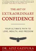 The Art Of Extraordinary Confidence: Your Ultimate Path To Love, Wealth, And Freed...