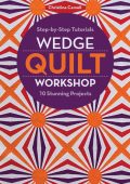 Wedge Quilt Workshop: Step-by-Step Tutorials 10 Stunning Projects - Christina Cameli