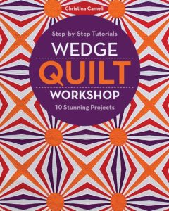 Wedge Quilt Workshop: Step-by-Step Tutorials 10 Stunning Projects – Christina Cameli