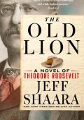 The Old Lion: A Novel of Theodore Roosevelt - Jeff Shaara