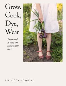 Grow, Cook, Dye, Wear: From Seed To Style The Sustainable Way – Bella Gonshorovitz