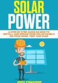 Solar Power: A Step by Step Guide on How to Install and Design Your Solar Panels on Your Home, Tent and Vans - Josh Edwards