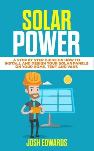 Solar Power: A Step by Step Guide on How to Install and Design Your Solar Panels on Your Home, Tent and Vans – Josh Edwards