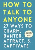 How to Talk to Anyone: 27 Ways to Charm, Banter, Attract, & Captivate - Patrick King