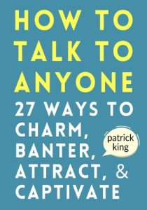 How to Talk to Anyone: 27 Ways to Charm, Banter, Attract, & Captivate – Patrick King