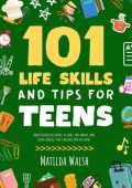 101 Life Skills and Tips for Teens - How to succeed in school, boost Your self-con...