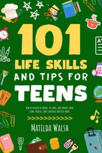101 Life Skills and Tips for Teens – How to succeed in school, boost Your self-con…