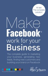 Make Facebook Work for Your Business: The complete guide to marketing Your business, generating new leads, finding new customers and building Your brand on Facebook – Alex Stearn