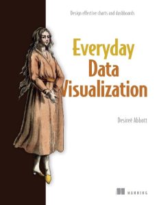 Everyday Data Visualization: Design effective charts and dashboards – Desireé Abbott
