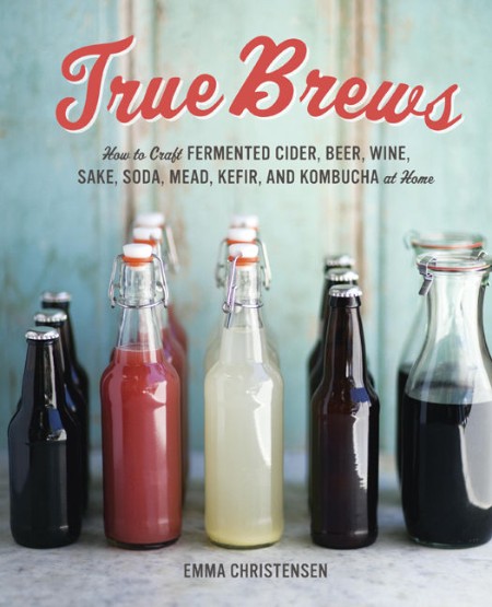 True Brews: How to Craft Fermented Cider, Beer, Wine, Sake, Soda, Mead, Kefir, and Kombucha at Home – Emma Christensen