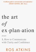 The Art of Explanation: How to Communicate with Clarity and Confidence - Ros Atkins