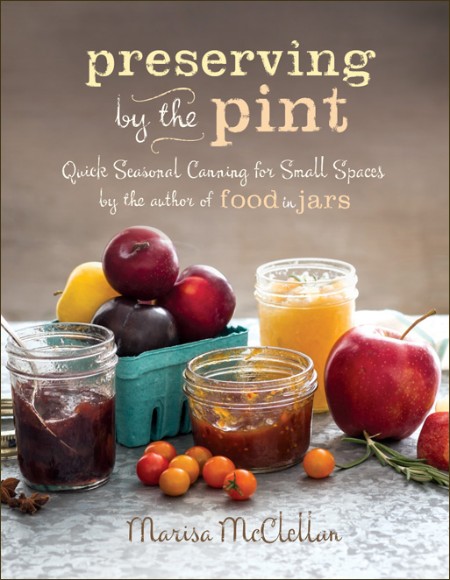 Preserving by the Pint: Quick Seasonal Canning for Small Spaces from the author of Food in Jars – Marisa McClellan