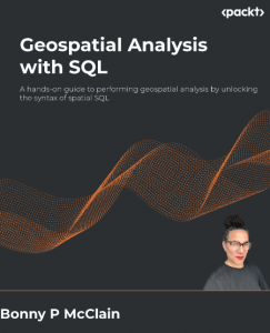 Geospatial Analysis with SQL: A hands-on guide to performing geospatial analysis by unlocking the syntax of spatial SQL – Bonny P McClain