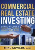 Commercial Real Estate Investing: A Step-by-Step Guide to Finding and Funding Your First Deal - Mike Sowers