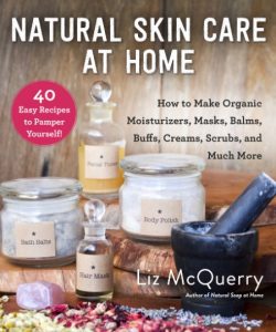 Natural Skin Care at Home: How to Make Organic Moisturizers, Masks, Balms, Buffs, Scrubs, and Much More – Liz McQuerry