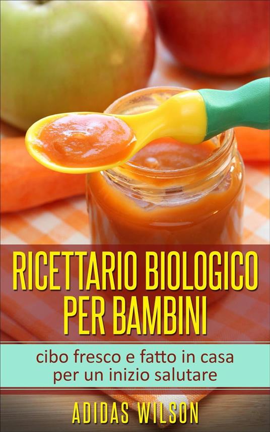 Adidas Wilson  – Ricettario biologico per bambini: cibo fresco e fatto in casa per un inizio salutare (2021) PDF