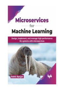 Microservices for Machine Learning: Design, implement, and manage high-performance…