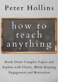 How to Teach Anything: Break Down Complex Topics and Explain with Clarity, While K...