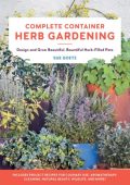 Complete Container Herb Gardening: Design and Grow Beautiful, Bountiful Herb-Filled Pots - Sue Goetz