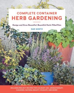 Complete Container Herb Gardening: Design and Grow Beautiful, Bountiful Herb-Filled Pots – Sue Goetz
