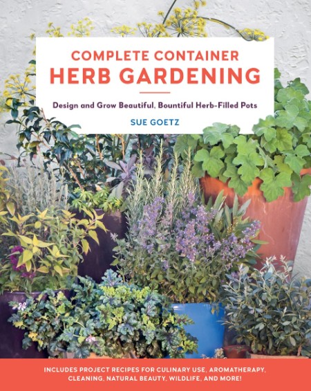 Complete Container Herb Gardening: Design and Grow Beautiful, Bountiful Herb-Filled Pots – Sue Goetz