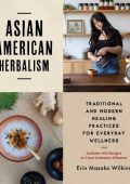 Asian American Herbalism: Traditional and Modern Healing Practices for Everyday Wellness-Includes 100 Recipes to Treat Common Ailments - Erin M. Wilkins